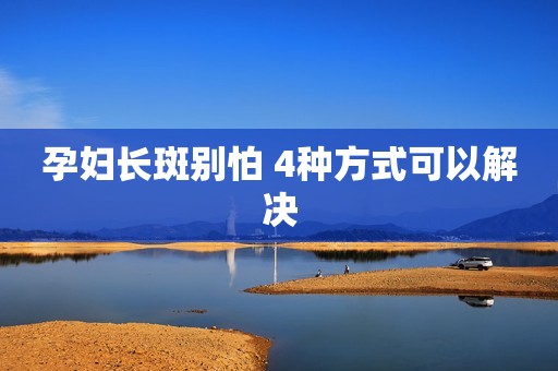 孕妇长斑别怕 4种方式可以解决