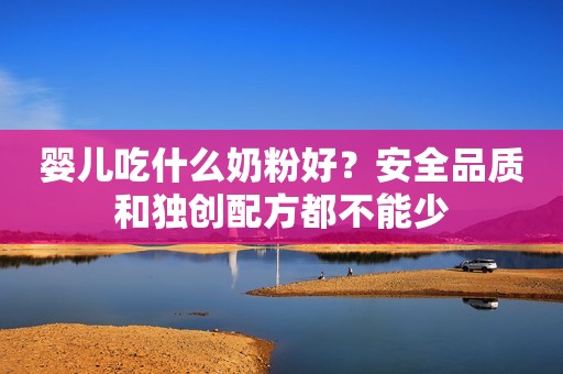 婴儿吃什么奶粉好？安全品质和独创配方都不能少