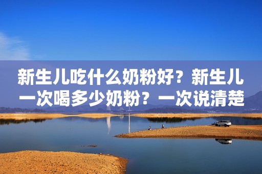 新生儿吃什么奶粉好？新生儿一次喝多少奶粉？一次说清楚