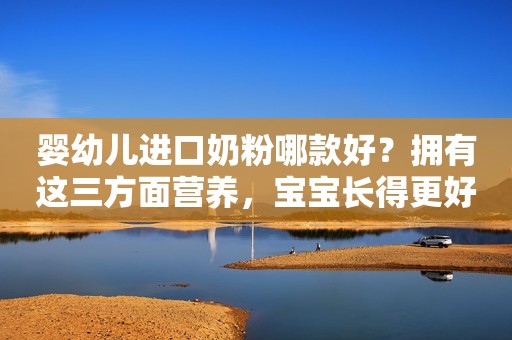 婴幼儿进口奶粉哪款好？拥有这三方面营养，宝宝长得更好