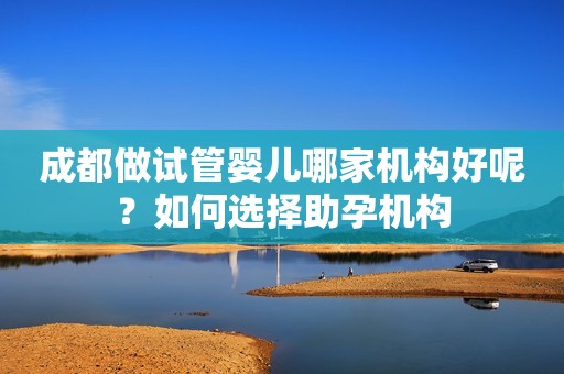 成都做试管婴儿哪家机构好呢？如何选择助孕机构