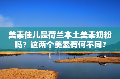 美素佳儿是荷兰本土美素奶粉吗？这两个美素有何不同？