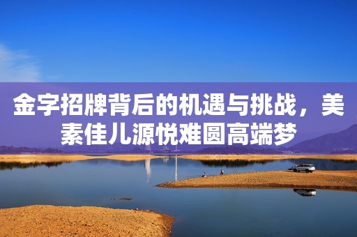 金字招牌背后的机遇与挑战，美素佳儿源悦难圆高端梦