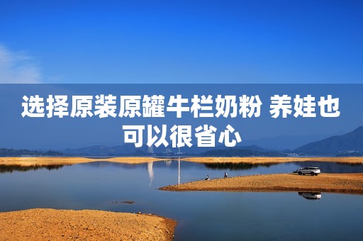 选择原装原罐牛栏奶粉 养娃也可以很省心