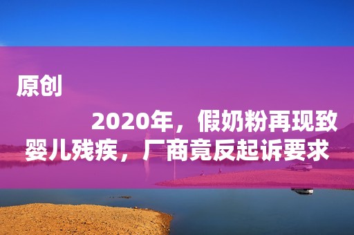 原创
            2020年，假奶粉再现致婴儿残疾，厂商竟反起诉要求家长赔偿二百万