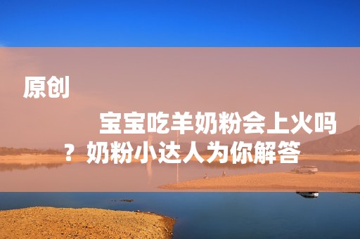 原创
            宝宝吃羊奶粉会上火吗？奶粉小达人为你解答