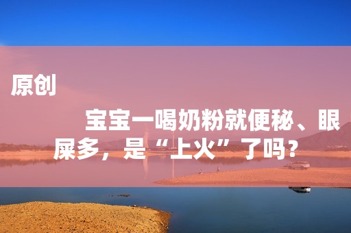 原创
            宝宝一喝奶粉就便秘、眼屎多，是“上火”了吗？