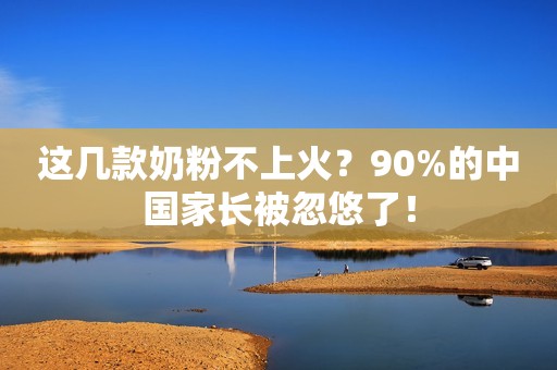 这几款奶粉不上火？90%的中国家长被忽悠了！