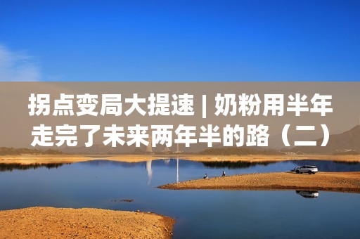 拐点变局大提速 | 奶粉用半年走完了未来两年半的路（二）