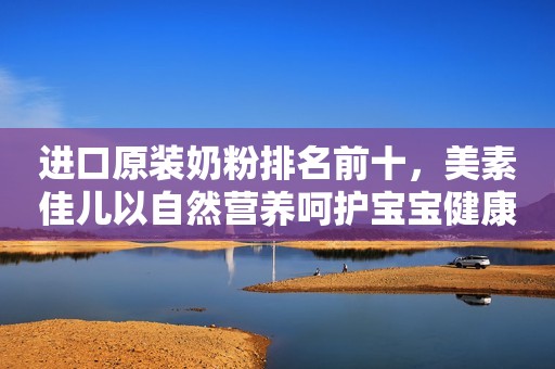 进口原装奶粉排名前十，美素佳儿以自然营养呵护宝宝健康
