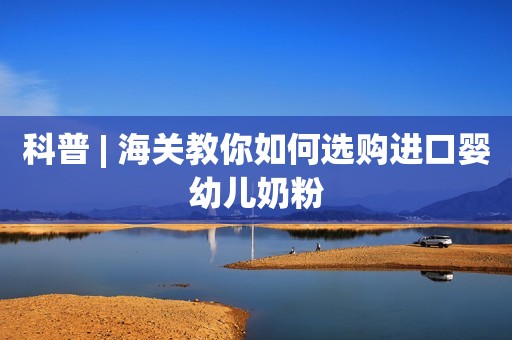 科普 | 海关教你如何选购进口婴幼儿奶粉