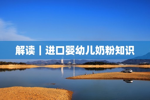 解读｜进口婴幼儿奶粉知识