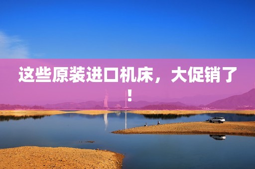 这些原装进口机床，大促销了！