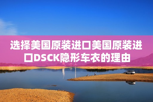 选择美国原装进口美国原装进口DSCK隐形车衣的理由