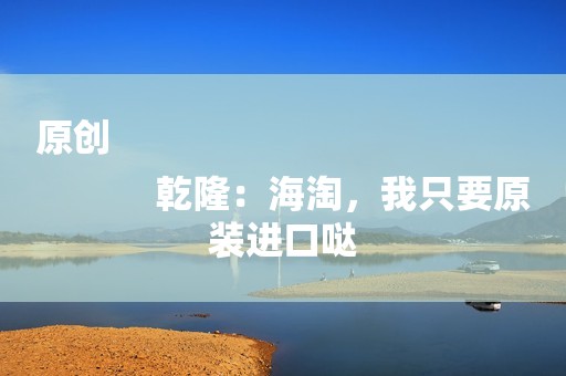 原创
            乾隆：海淘，我只要原装进口哒