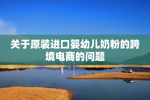 关于原装进口婴幼儿奶粉的跨境电商的问题