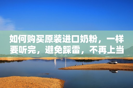 如何购买原装进口奶粉，一样要听完，避免踩雷，不再上当买...