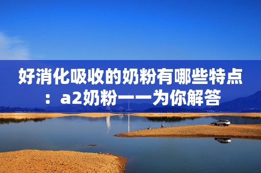 好消化吸收的奶粉有哪些特点：a2奶粉一一为你解答