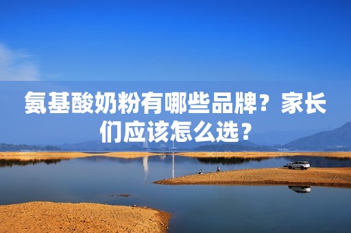 氨基酸奶粉有哪些品牌？家长们应该怎么选？