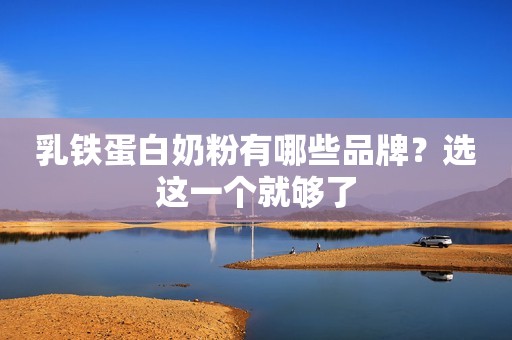 乳铁蛋白奶粉有哪些品牌？选这一个就够了