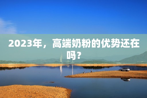 2023年，高端奶粉的优势还在吗？