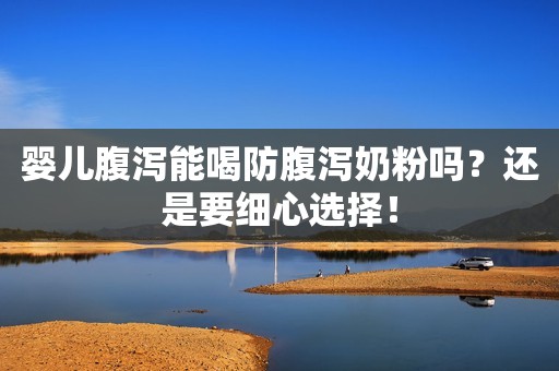 婴儿腹泻能喝防腹泻奶粉吗？还是要细心选择！