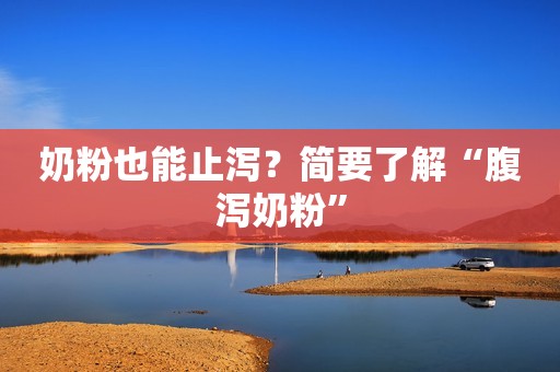 奶粉也能止泻？简要了解“腹泻奶粉”