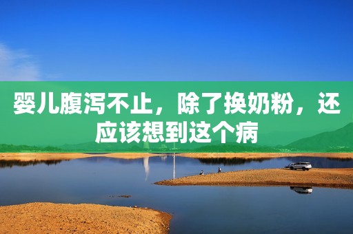 婴儿腹泻不止，除了换奶粉，还应该想到这个病