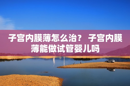 子宫内膜薄怎么治？ 子宫内膜薄能做试管婴儿吗