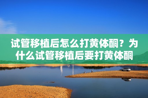 试管移植后怎么打黄体酮？为什么试管移植后要打黄体酮