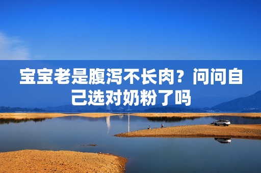 宝宝老是腹泻不长肉？问问自己选对奶粉了吗