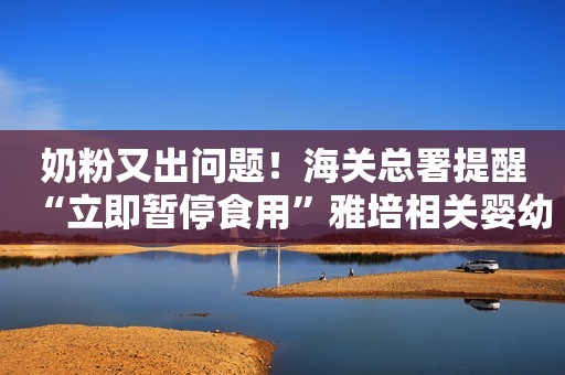 奶粉又出问题！海关总署提醒“立即暂停食用”雅培相关婴幼儿产品，国产品牌有望受益？