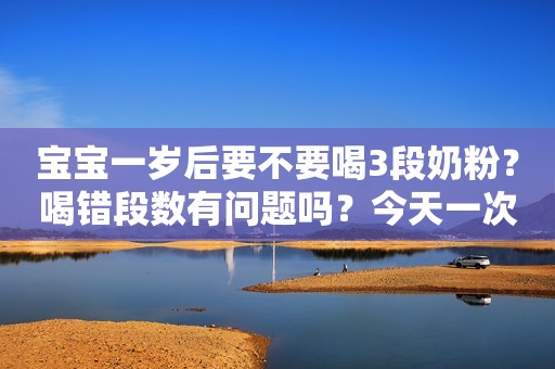 宝宝一岁后要不要喝3段奶粉？喝错段数有问题吗？今天一次讲清楚