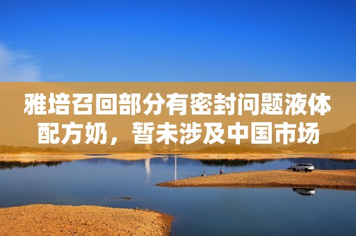 雅培召回部分有密封问题液体配方奶，暂未涉及中国市场