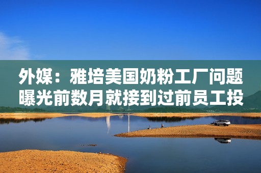 外媒：雅培美国奶粉工厂问题曝光前数月就接到过前员工投诉