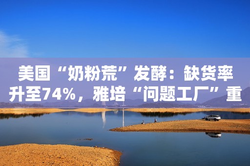 美国“奶粉荒”发酵：缺货率升至74%，雅培“问题工厂”重启