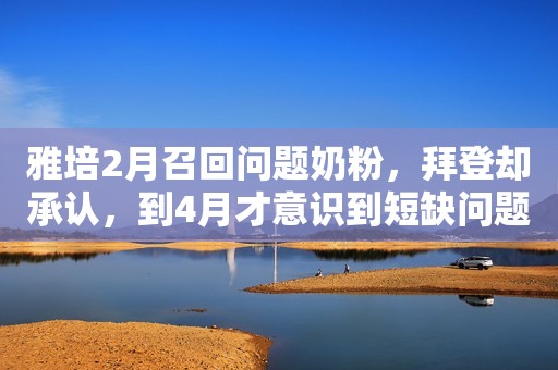 雅培2月召回问题奶粉，拜登却承认，到4月才意识到短缺问题严重性