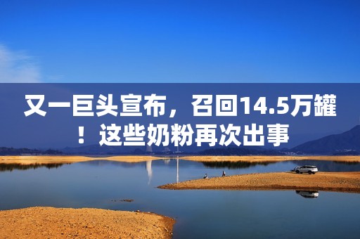 又一巨头宣布，召回14.5万罐！这些奶粉再次出事
