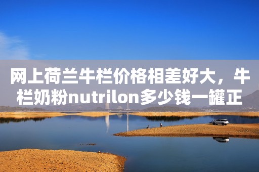 网上荷兰牛栏价格相差好大，牛栏奶粉nutrilon多少钱一罐正常？