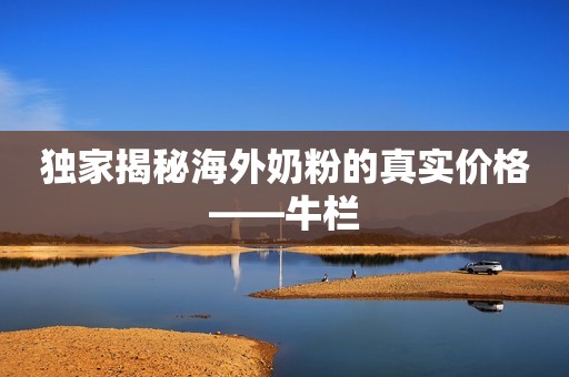 独家揭秘海外奶粉的真实价格——牛栏