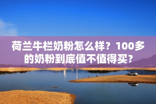 荷兰牛栏奶粉怎么样？100多的奶粉到底值不值得买？