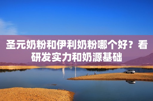圣元奶粉和伊利奶粉哪个好？看研发实力和奶源基础