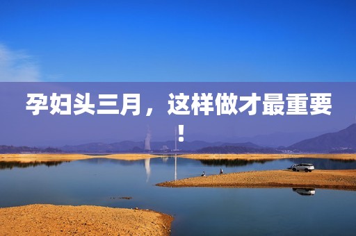 孕妇头三月，这样做才最重要！