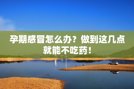 孕期感冒怎么办？做到这几点就能不吃药！