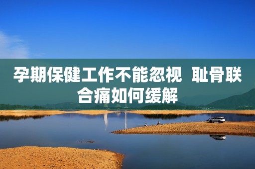 孕期保健工作不能忽视  耻骨联合痛如何缓解