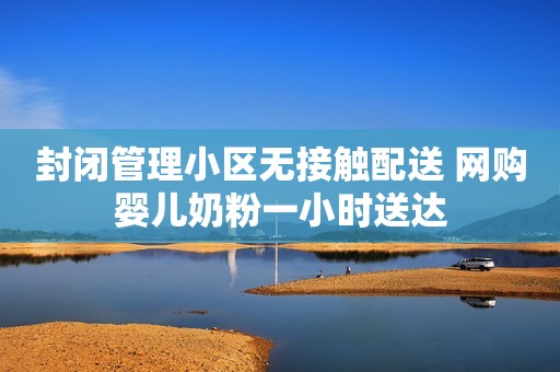 封闭管理小区无接触配送 网购婴儿奶粉一小时送达