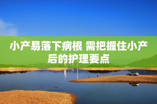 小产易落下病根 需把握住小产后的护理要点