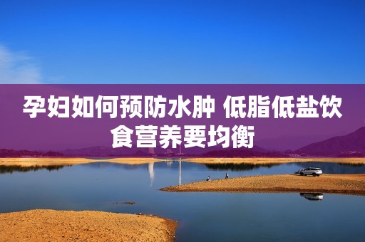 孕妇如何预防水肿 低脂低盐饮食营养要均衡