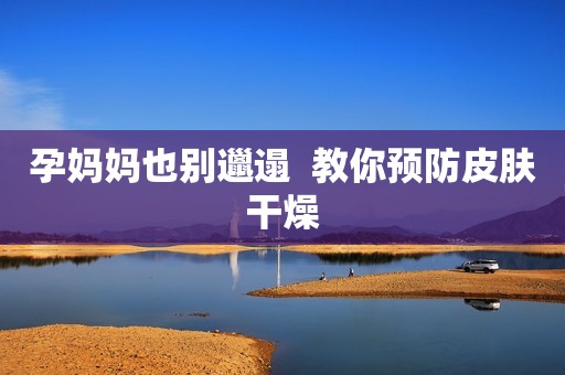 孕妈妈也别邋遢  教你预防皮肤干燥