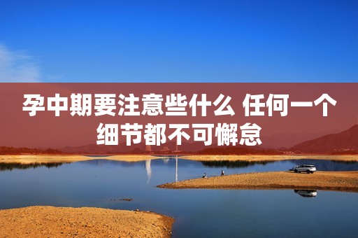 孕中期要注意些什么 任何一个细节都不可懈怠